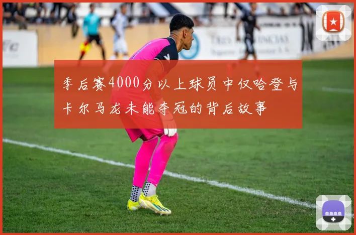 季后赛4000分以上球员中仅哈登与卡尔马龙未能夺冠的背后故事