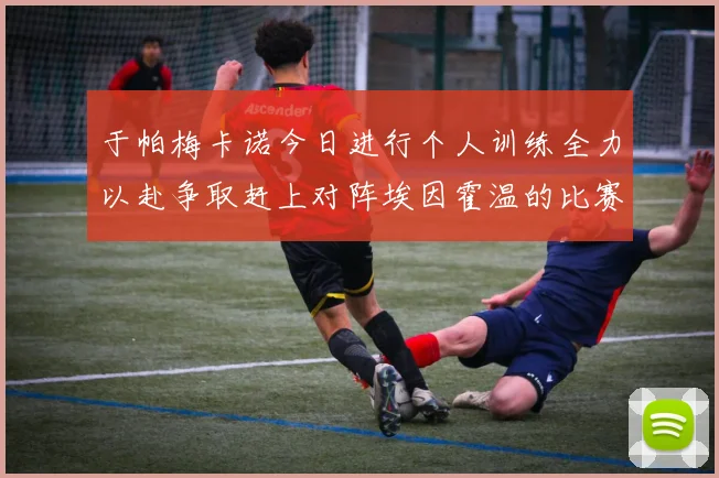 于帕梅卡诺今日进行个人训练全力以赴争取赶上对阵埃因霍温的比赛