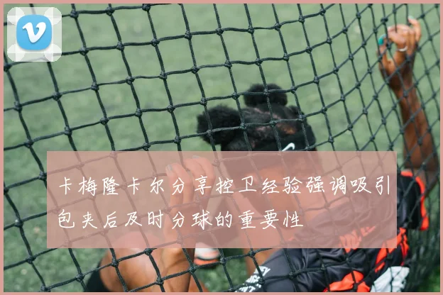 卡梅隆卡尔分享控卫经验强调吸引包夹后及时分球的重要性