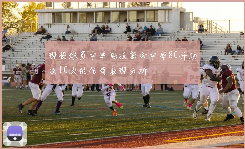现役球员中单场投篮命中率80并助攻10次的传奇表现分析