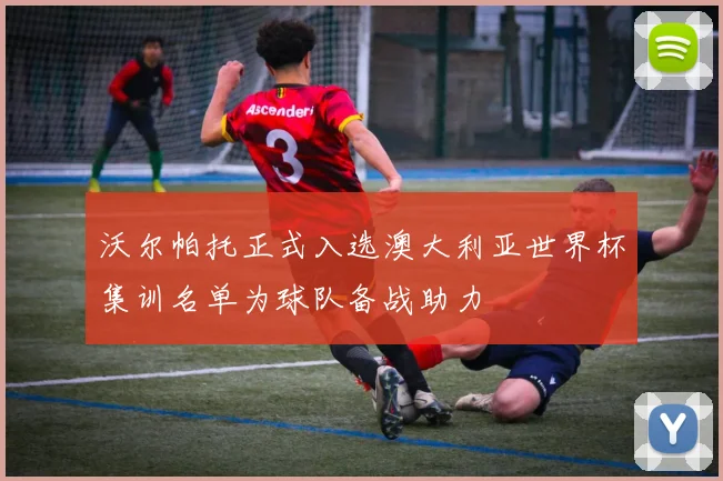 沃尔帕托正式入选澳大利亚世界杯集训名单为球队备战助力