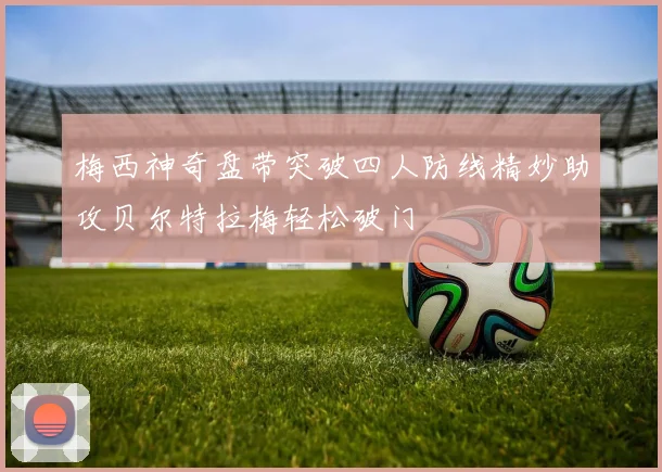 梅西神奇盘带突破四人防线精妙助攻贝尔特拉梅轻松破门