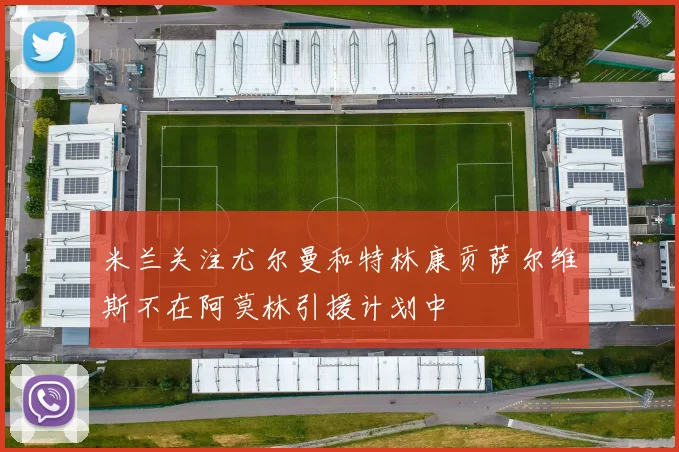 米兰关注尤尔曼和特林康贡萨尔维斯不在阿莫林引援计划中