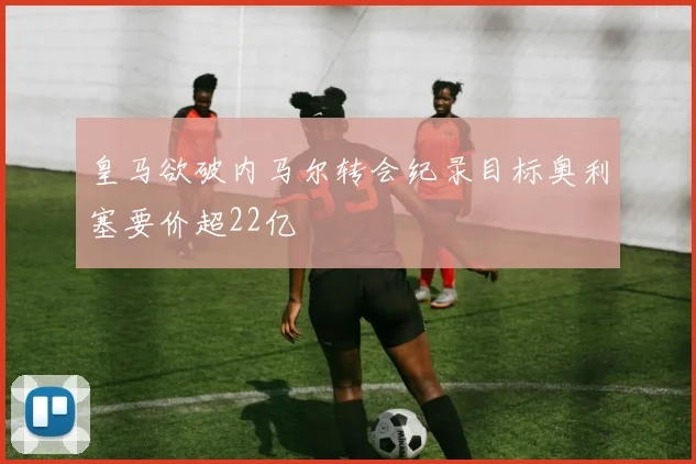 皇马欲破内马尔转会纪录目标奥利塞要价超22亿
