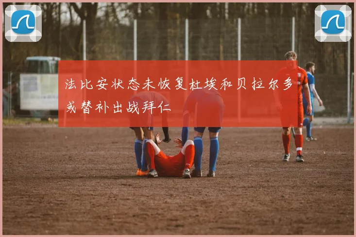 法比安状态未恢复杜埃和贝拉尔多或替补出战拜仁