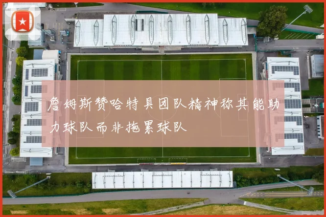 詹姆斯赞哈特具团队精神称其能助力球队而非拖累球队