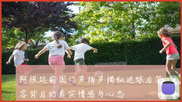 阿根廷前国门罗梅罗揭秘进球后笑容背后的真实情感与心态