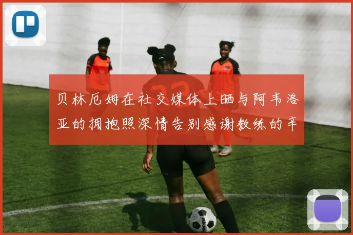 贝林厄姆在社交媒体上晒与阿韦洛亚的拥抱照深情告别感谢教练的辛勤付出