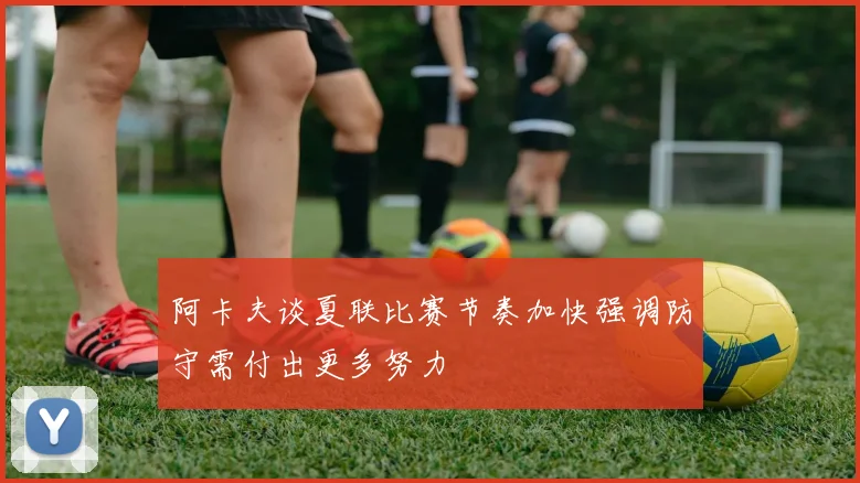 阿卡夫谈夏联比赛节奏加快强调防守需付出更多努力