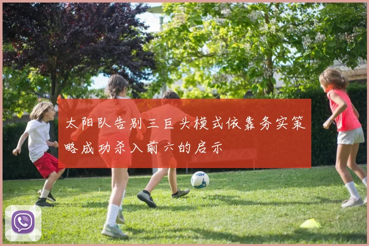 太阳队告别三巨头模式依靠务实策略成功杀入前六的启示