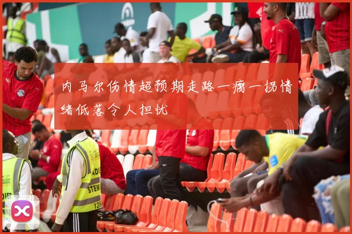 内马尔伤情超预期走路一瘸一拐情绪低落令人担忧