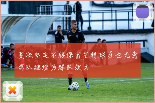 曼联坚定不移保留芒特球员也无意离队继续为球队效力
