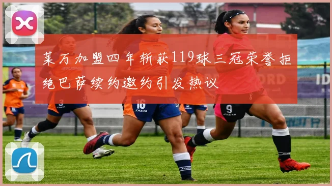 莱万加盟四年斩获119球三冠荣誉拒绝巴萨续约邀约引发热议