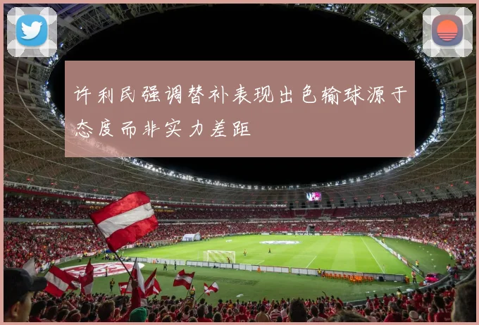 许利民强调替补表现出色输球源于态度而非实力差距