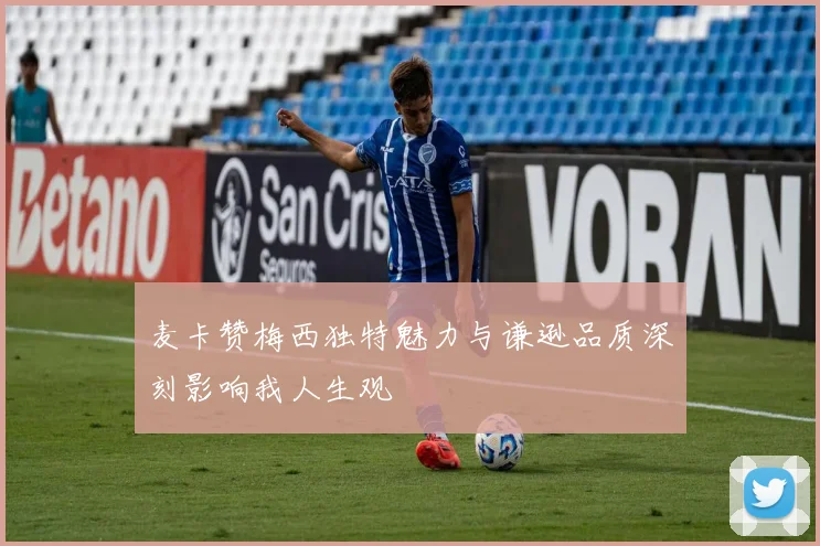 麦卡赞梅西独特魅力与谦逊品质深刻影响我人生观