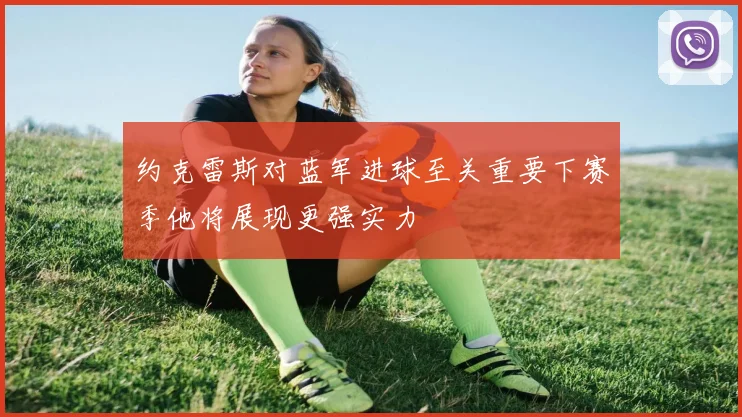 约克雷斯对蓝军进球至关重要下赛季他将展现更强实力