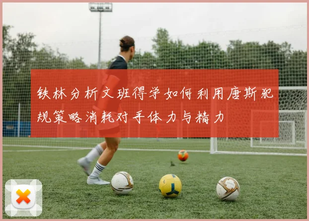 铁林分析文班得学如何利用唐斯犯规策略消耗对手体力与精力