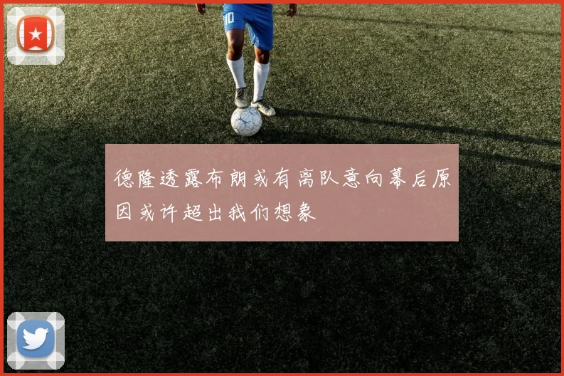 德隆透露布朗或有离队意向幕后原因或许超出我们想象