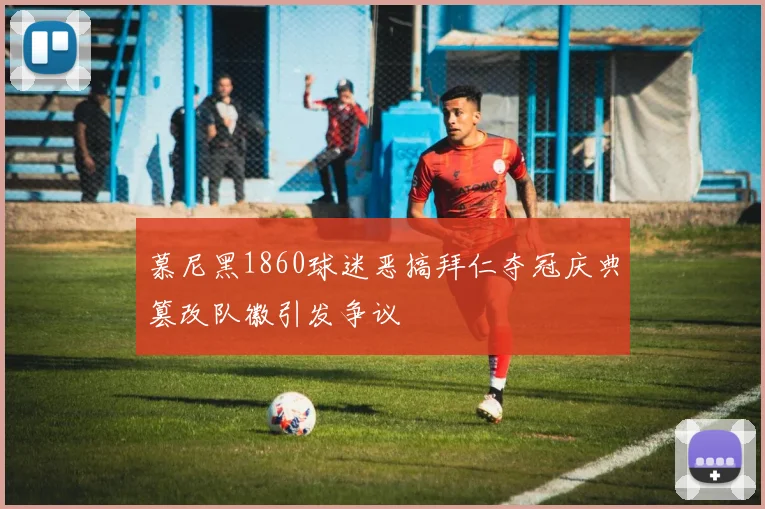 慕尼黑1860球迷恶搞拜仁夺冠庆典篡改队徽引发争议