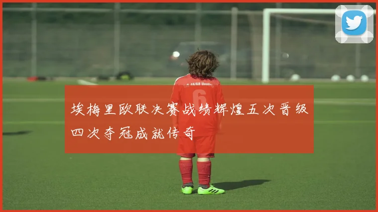 埃梅里欧联决赛战绩辉煌五次晋级四次夺冠成就传奇