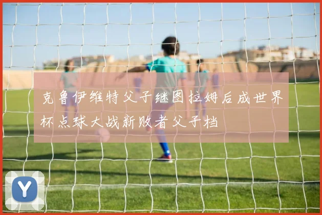克鲁伊维特父子继图拉姆后成世界杯点球大战新败者父子档
