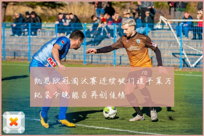 凯恩欧冠淘汰赛连续破门追平莱万纪录今晚能否再创佳绩