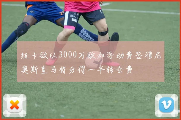纽卡欲以3000万欧加浮动费签穆尼奥斯皇马将分得一半转会费