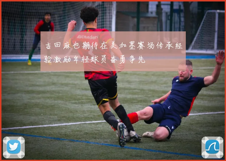 吉田麻也期待在美加墨赛场传承经验激励年轻球员奋勇争先