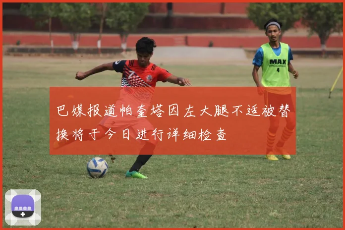 巴媒报道帕奎塔因左大腿不适被替换将于今日进行详细检查