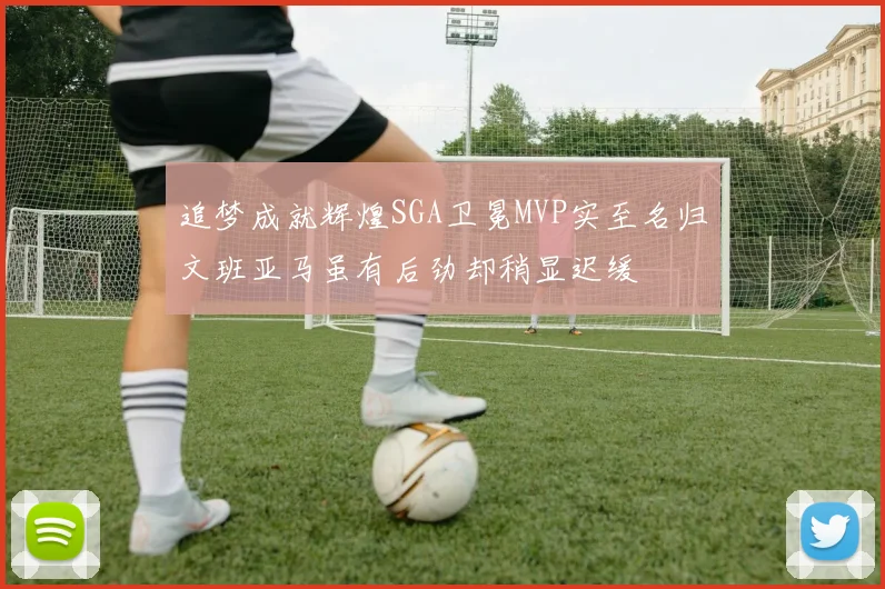 追梦成就辉煌SGA卫冕MVP实至名归文班亚马虽有后劲却稍显迟缓