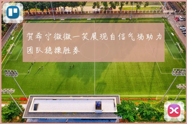 贺希宁微微一笑展现自信气场助力团队稳操胜券