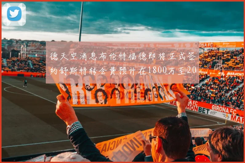 德天空消息布伦特福德即将正式签约舒斯特转会费预计在1800万至2000万欧元之间