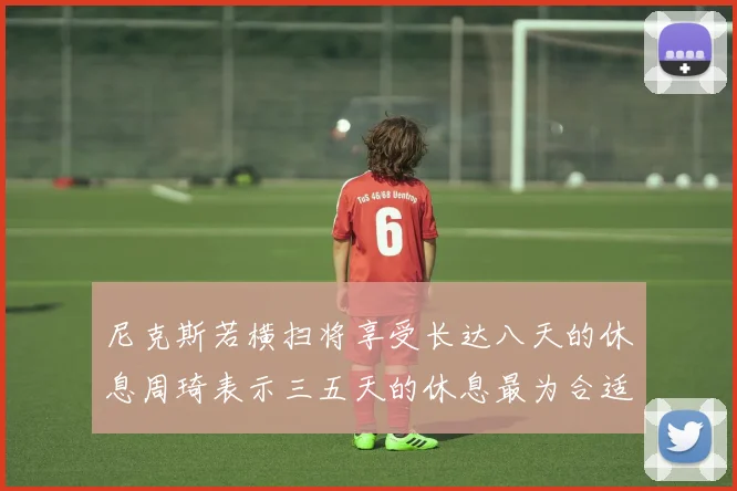 尼克斯若横扫将享受长达八天的休息周琦表示三五天的休息最为合适