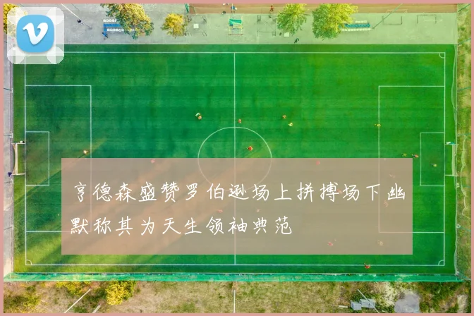 亨德森盛赞罗伯逊场上拼搏场下幽默称其为天生领袖典范