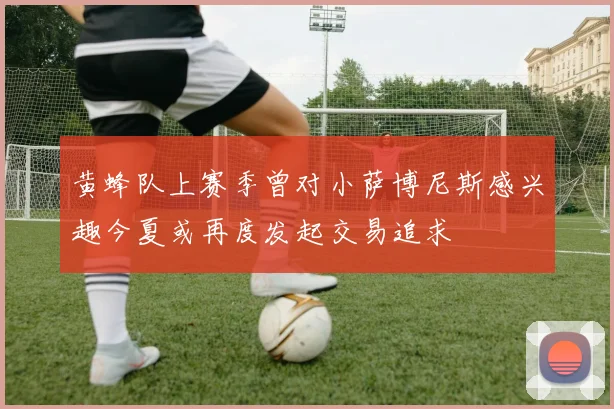黄蜂队上赛季曾对小萨博尼斯感兴趣今夏或再度发起交易追求