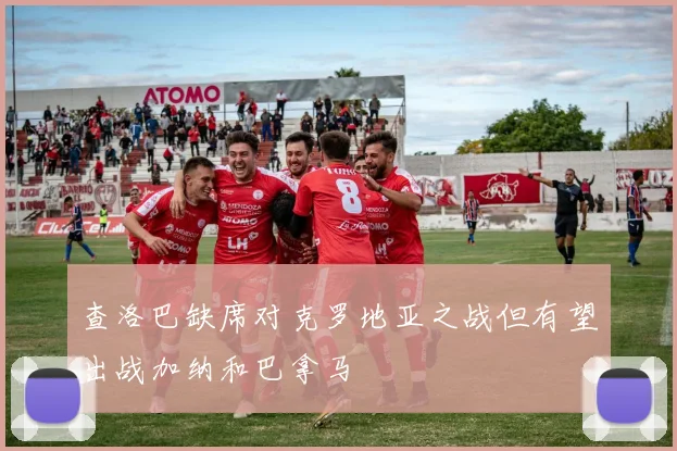 查洛巴缺席对克罗地亚之战但有望出战加纳和巴拿马