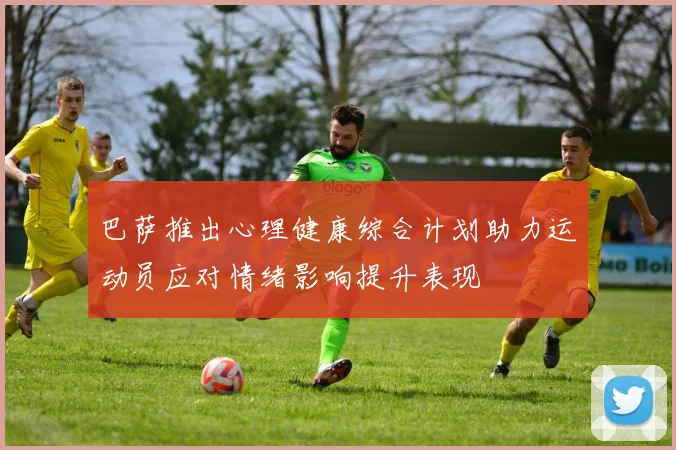 巴萨推出心理健康综合计划助力运动员应对情绪影响提升表现