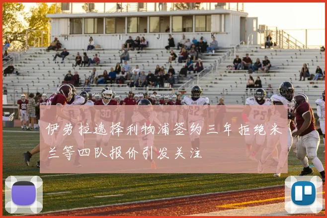 伊劳拉选择利物浦签约三年拒绝米兰等四队报价引发关注